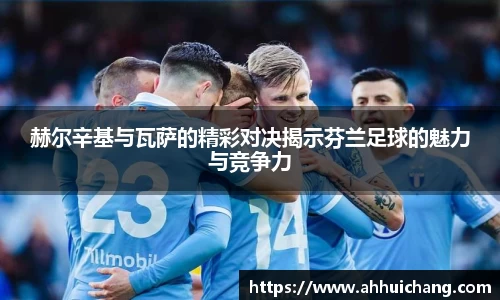 赫尔辛基与瓦萨的精彩对决揭示芬兰足球的魅力与竞争力