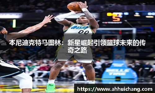 本尼迪克特马图林：新星崛起引领篮球未来的传奇之路