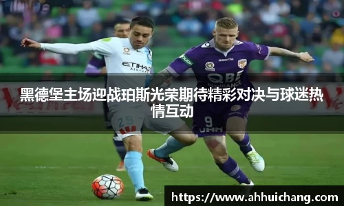 黑德堡主场迎战珀斯光荣期待精彩对决与球迷热情互动