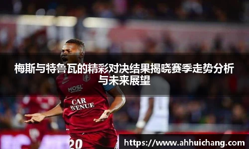 梅斯与特鲁瓦的精彩对决结果揭晓赛季走势分析与未来展望