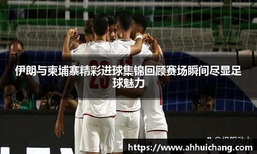 伊朗与柬埔寨精彩进球集锦回顾赛场瞬间尽显足球魅力
