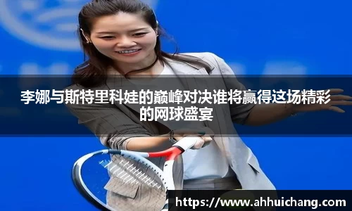 李娜与斯特里科娃的巅峰对决谁将赢得这场精彩的网球盛宴