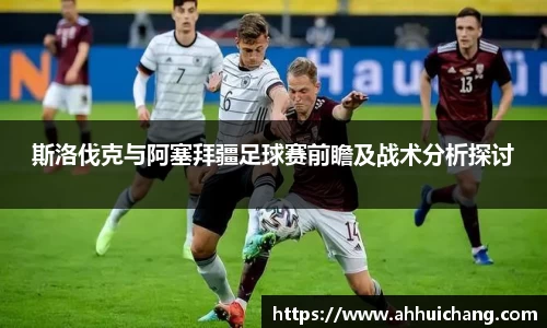 斯洛伐克与阿塞拜疆足球赛前瞻及战术分析探讨
