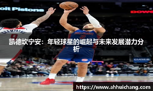 凯德坎宁安：年轻球星的崛起与未来发展潜力分析