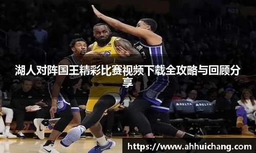 湖人对阵国王精彩比赛视频下载全攻略与回顾分享