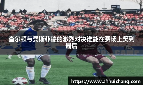 查尔顿与曼斯菲德的激烈对决谁能在赛场上笑到最后