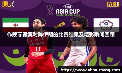 作晚菲律宾对阵伊朗的比赛结果及精彩瞬间回顾