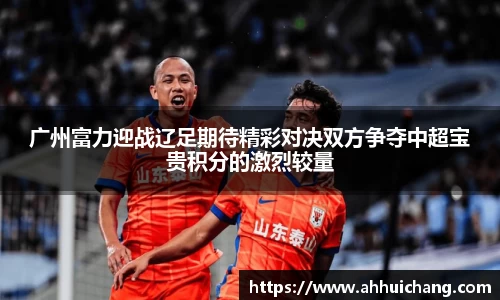 广州富力迎战辽足期待精彩对决双方争夺中超宝贵积分的激烈较量